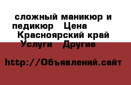 сложный маникюр и педикюр › Цена ­ 500 - Красноярский край Услуги » Другие   